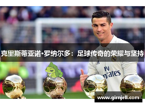 克里斯蒂亚诺·罗纳尔多:足球传奇的荣耀与坚持 克里斯蒂亚诺·罗纳尔多:足球传奇的荣耀与坚持